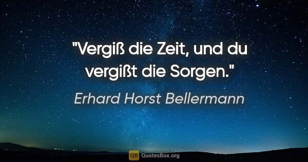 Erhard Horst Bellermann Zitat: "Vergiß die Zeit,

und du vergißt die Sorgen."