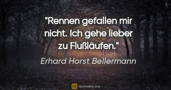 Erhard Horst Bellermann Zitat: "Rennen gefallen mir nicht.

Ich gehe lieber zu Flußläufen."