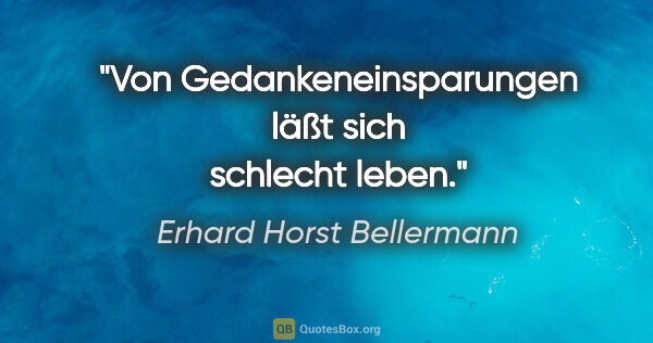 Erhard Horst Bellermann Zitat: "Von Gedankeneinsparungen läßt sich schlecht leben."
