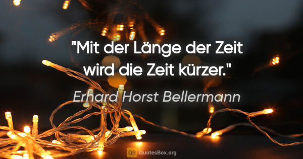 Erhard Horst Bellermann Zitat: "Mit der Länge der Zeit wird die Zeit kürzer."