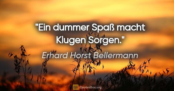 Erhard Horst Bellermann Zitat: "Ein dummer Spaß macht Klugen Sorgen."