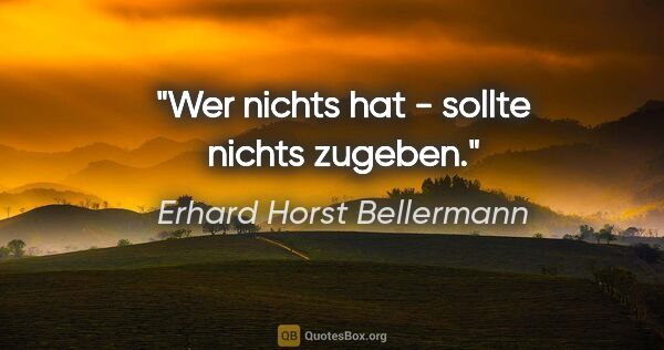 Erhard Horst Bellermann Zitat: "Wer nichts hat - sollte nichts zugeben."