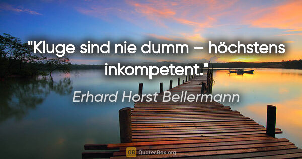 Erhard Horst Bellermann Zitat: "Kluge sind nie dumm – höchstens inkompetent."