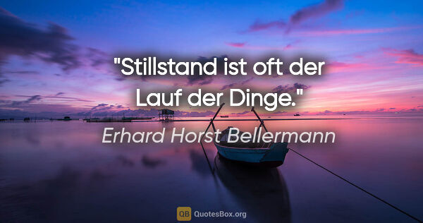 Erhard Horst Bellermann Zitat: "Stillstand ist oft der Lauf der Dinge."