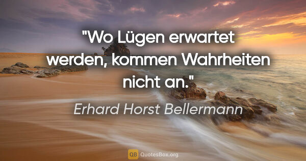 Erhard Horst Bellermann Zitat: "Wo Lügen erwartet werden, kommen Wahrheiten nicht an."