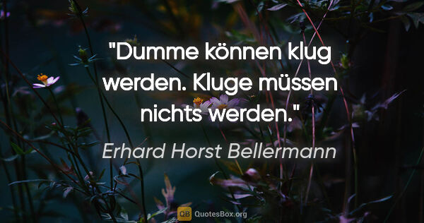 Erhard Horst Bellermann Zitat: "Dumme können klug werden. Kluge müssen nichts werden."