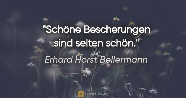 Erhard Horst Bellermann Zitat: "Schöne Bescherungen sind selten schön."