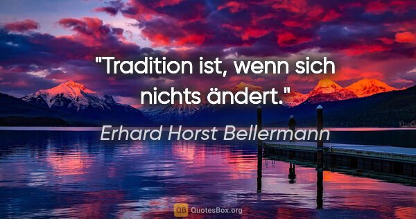 Erhard Horst Bellermann Zitat: "Tradition ist, wenn sich nichts ändert."