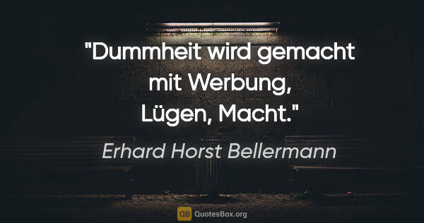 Erhard Horst Bellermann Zitat: "Dummheit wird gemacht

mit Werbung, Lügen, Macht."