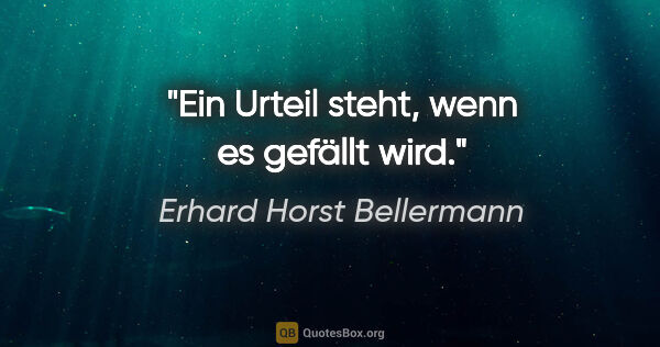 Erhard Horst Bellermann Zitat: "Ein Urteil steht, wenn es gefällt wird."