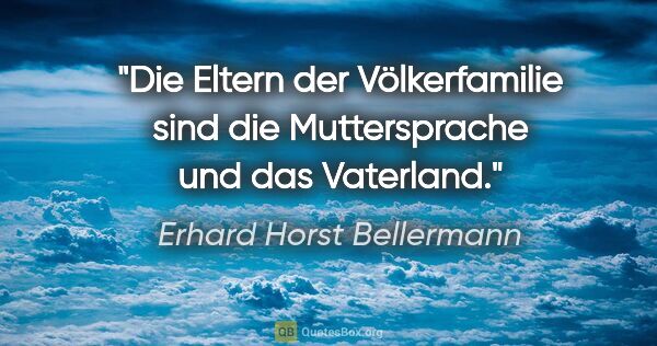 Erhard Horst Bellermann Zitat: "Die Eltern der Völkerfamilie sind die Muttersprache und das..."