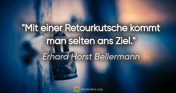 Erhard Horst Bellermann Zitat: "Mit einer Retourkutsche kommt man selten ans Ziel."