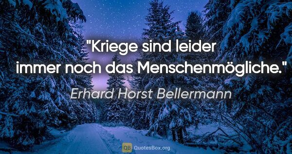 Erhard Horst Bellermann Zitat: "Kriege sind leider immer noch das Menschenmögliche."