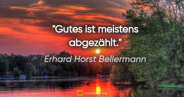 Erhard Horst Bellermann Zitat: "Gutes ist meistens abgezählt."