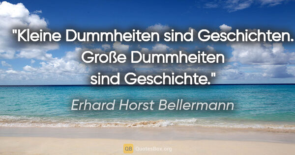 Erhard Horst Bellermann Zitat: "Kleine Dummheiten sind Geschichten.

Große Dummheiten sind..."