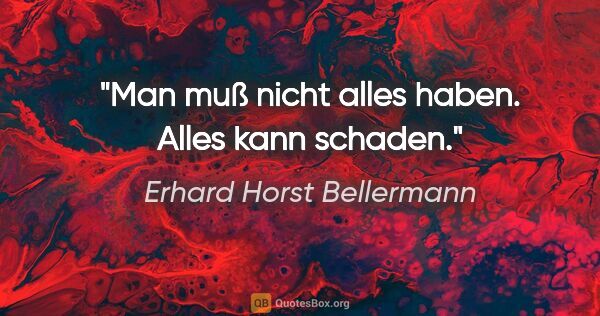 Erhard Horst Bellermann Zitat: "Man muß nicht alles haben.

Alles kann schaden."