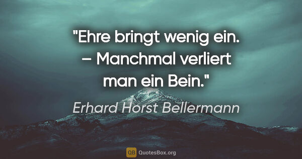 Erhard Horst Bellermann Zitat: "Ehre bringt wenig ein. – Manchmal verliert man ein Bein."