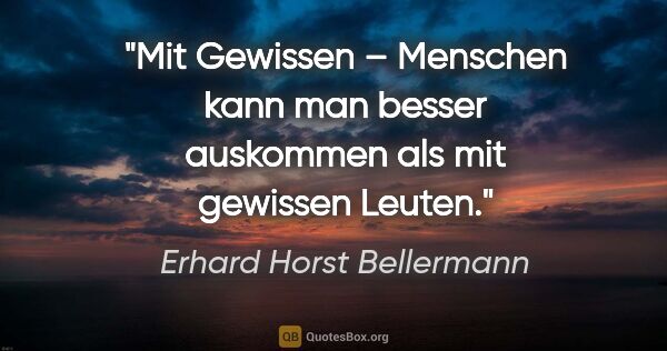 Erhard Horst Bellermann Zitat: "Mit Gewissen – Menschen kann man besser auskommen als mit..."