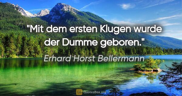 Erhard Horst Bellermann Zitat: "Mit dem ersten Klugen wurde der Dumme geboren."