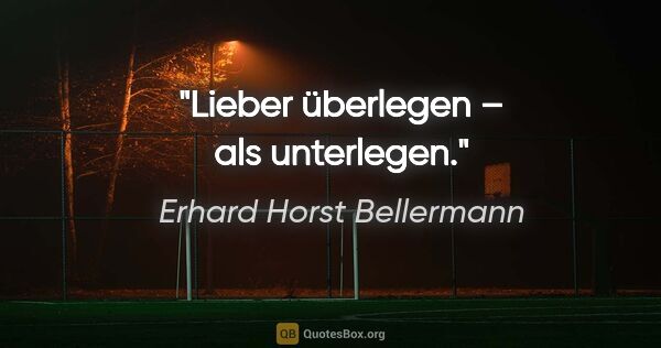 Erhard Horst Bellermann Zitat: "Lieber überlegen – als unterlegen."