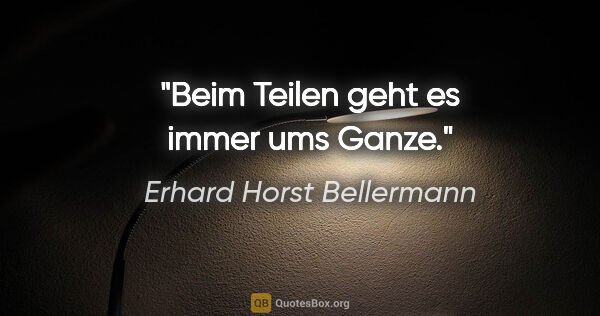 Erhard Horst Bellermann Zitat: "Beim Teilen geht es immer ums Ganze."