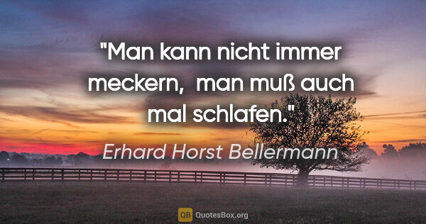 Erhard Horst Bellermann Zitat: "Man kann nicht immer meckern, 

man muß auch mal schlafen."