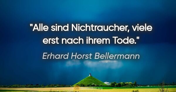 Erhard Horst Bellermann Zitat: "Alle sind Nichtraucher,

viele erst nach ihrem Tode."