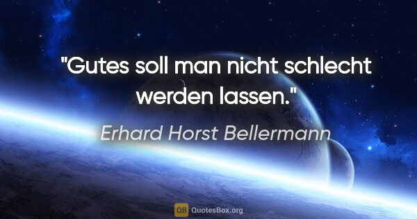 Erhard Horst Bellermann Zitat: "Gutes soll man nicht schlecht werden lassen."