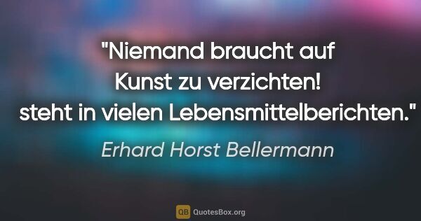 Erhard Horst Bellermann Zitat: ""Niemand braucht auf Kunst zu verzichten!"

steht in vielen..."