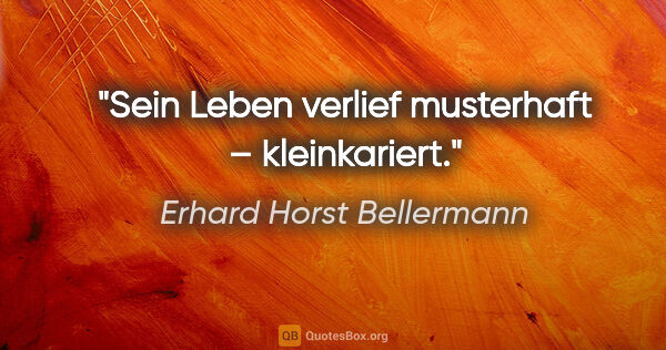 Erhard Horst Bellermann Zitat: "Sein Leben verlief musterhaft – kleinkariert."