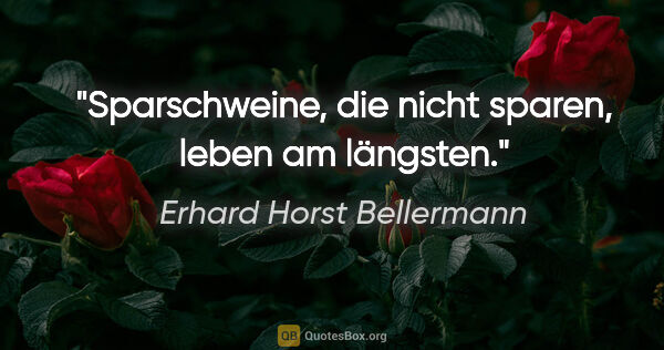 Erhard Horst Bellermann Zitat: "Sparschweine, die nicht sparen, leben am längsten."