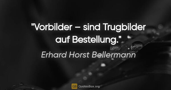 Erhard Horst Bellermann Zitat: "Vorbilder – sind Trugbilder auf Bestellung."