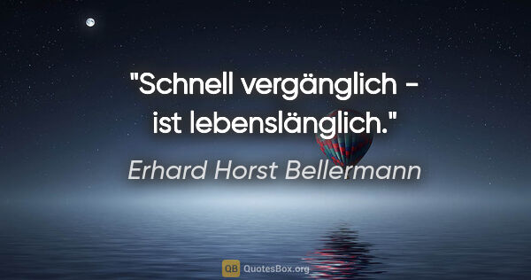 Erhard Horst Bellermann Zitat: "Schnell vergänglich - ist lebenslänglich."