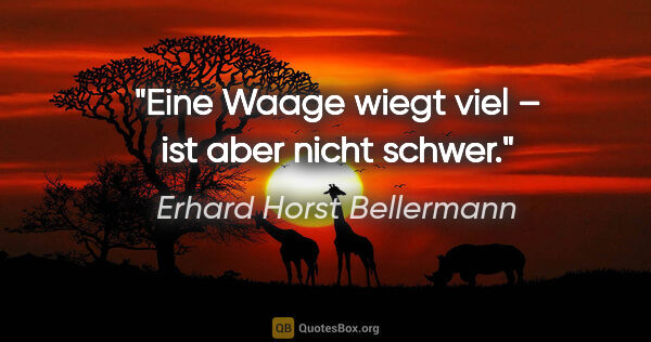Erhard Horst Bellermann Zitat: "Eine Waage wiegt viel – ist aber nicht schwer."
