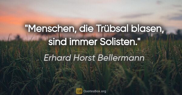 Erhard Horst Bellermann Zitat: "Menschen, die Trübsal blasen, sind immer Solisten."