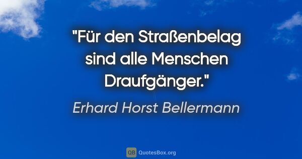 Erhard Horst Bellermann Zitat: "Für den Straßenbelag sind alle Menschen Draufgänger."