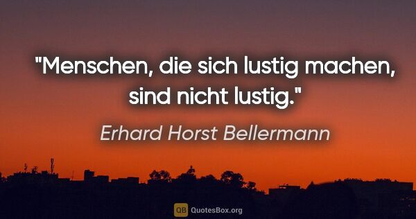 Erhard Horst Bellermann Zitat: "Menschen, die sich lustig machen, sind nicht lustig."