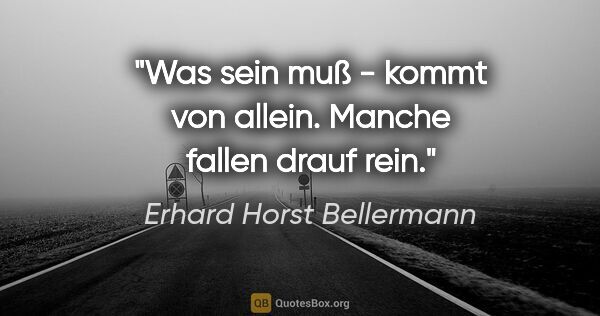 Erhard Horst Bellermann Zitat: ""Was sein muß - kommt von allein." Manche fallen drauf rein."