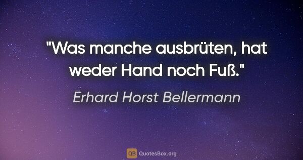 Erhard Horst Bellermann Zitat: "Was manche ausbrüten, hat weder Hand noch Fuß."