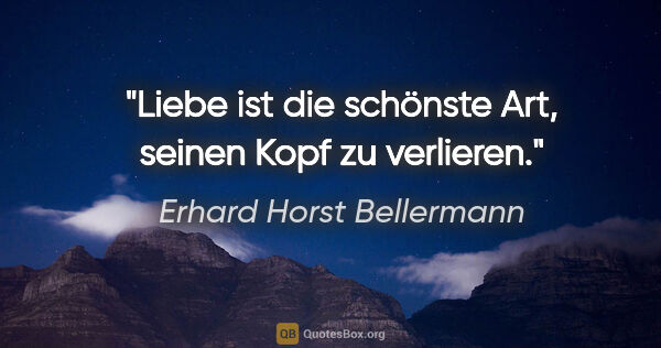 Erhard Horst Bellermann Zitat: "Liebe ist die schönste Art, seinen Kopf zu verlieren."