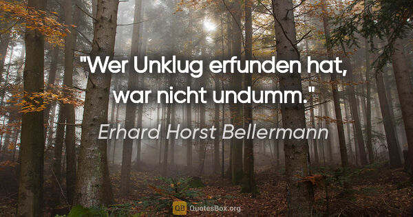 Erhard Horst Bellermann Zitat: "Wer Unklug erfunden hat, war nicht undumm."