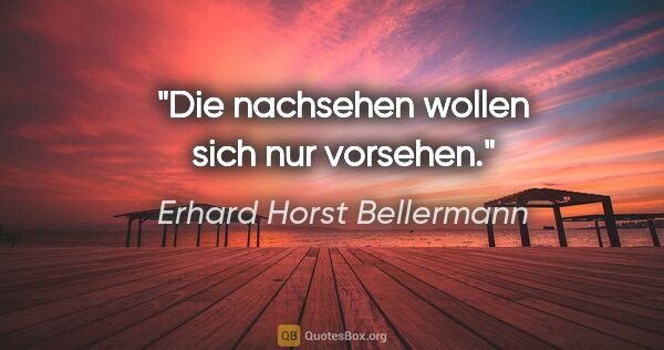 Erhard Horst Bellermann Zitat: "Die nachsehen wollen sich nur vorsehen."