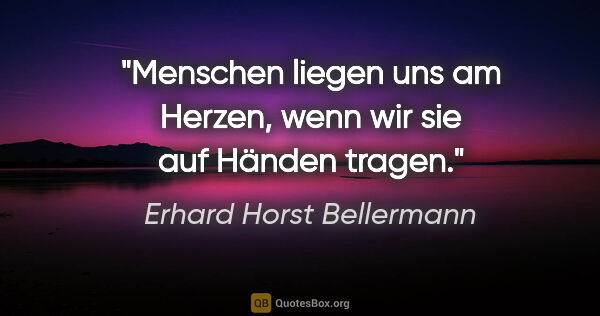 Erhard Horst Bellermann Zitat: "Menschen liegen uns am Herzen, wenn wir sie auf Händen tragen."