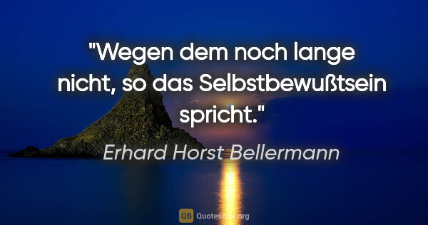 Erhard Horst Bellermann Zitat: ""Wegen dem noch lange nicht",

so das Selbstbewußtsein spricht."