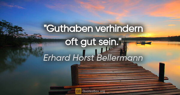 Erhard Horst Bellermann Zitat: "Guthaben verhindern oft gut sein."