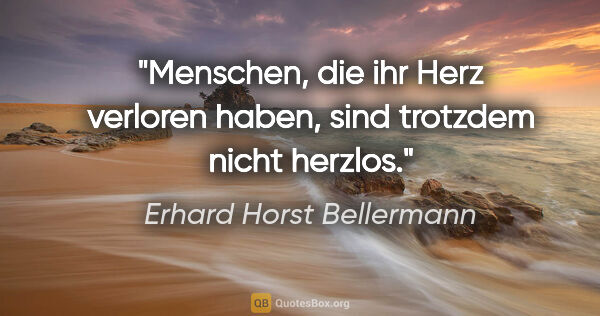 Erhard Horst Bellermann Zitat: "Menschen, die ihr Herz verloren haben, sind trotzdem nicht..."