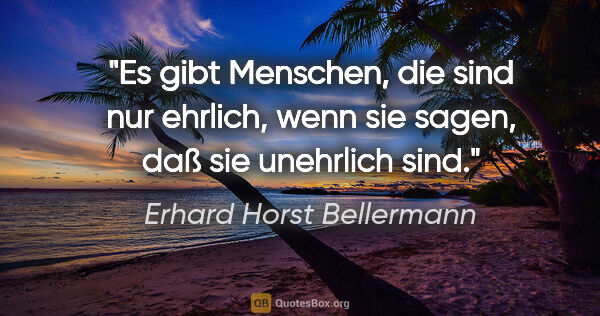 Erhard Horst Bellermann Zitat: "Es gibt Menschen, die sind nur ehrlich, wenn sie sagen, daß..."