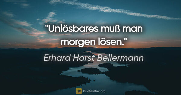 Erhard Horst Bellermann Zitat: "Unlösbares muß man morgen lösen."