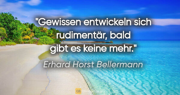 Erhard Horst Bellermann Zitat: "Gewissen entwickeln sich rudimentär, bald gibt es keine mehr."