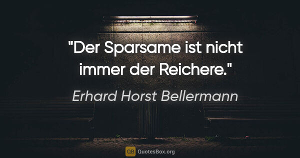 Erhard Horst Bellermann Zitat: "Der Sparsame ist nicht immer der Reichere."